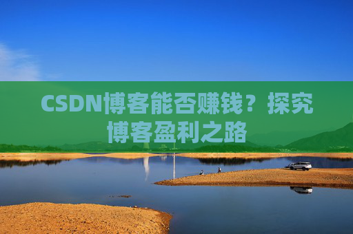 CSDN博客能否赚钱？探究博客盈利之路
